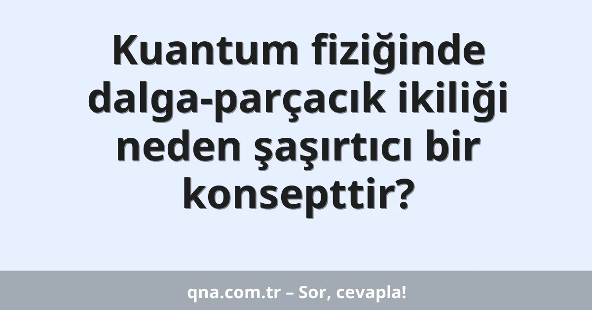 Kuantum fiziğinde dalga-parçacık ikiliği neden şaşırtıcı bir konsepttir?