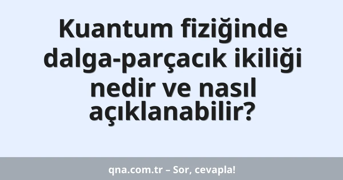 Kuantum fiziğinde dalga-parçacık ikiliği nedir ve nasıl açıklanabilir?