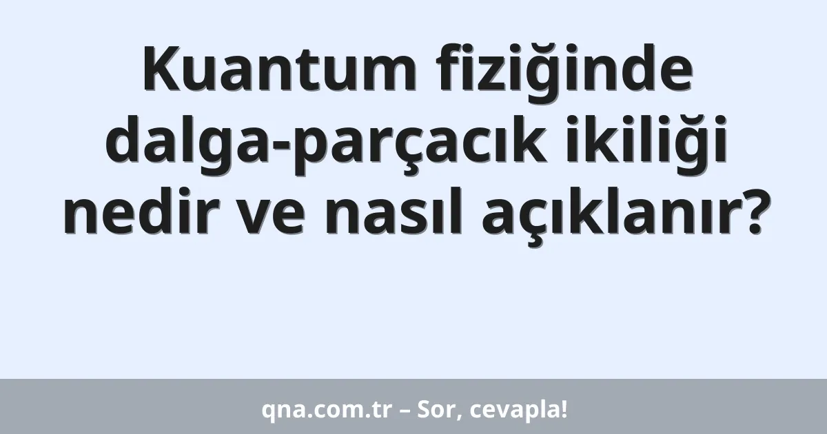 Kuantum fiziğinde dalga-parçacık ikiliği nedir ve nasıl açıklanır?