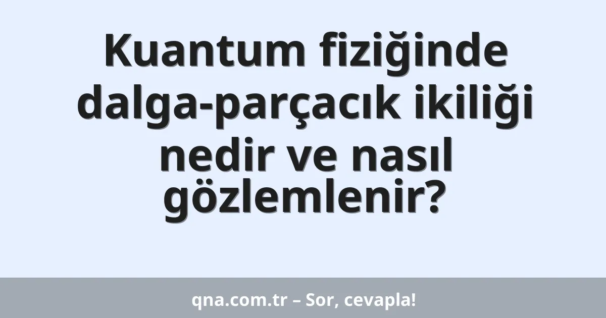 Kuantum fiziğinde dalga-parçacık ikiliği nedir ve nasıl gözlemlenir?