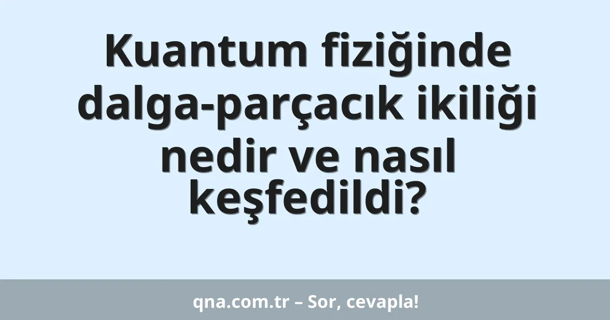 Kuantum fiziğinde dalga-parçacık ikiliği nedir ve nasıl keşfedildi?
