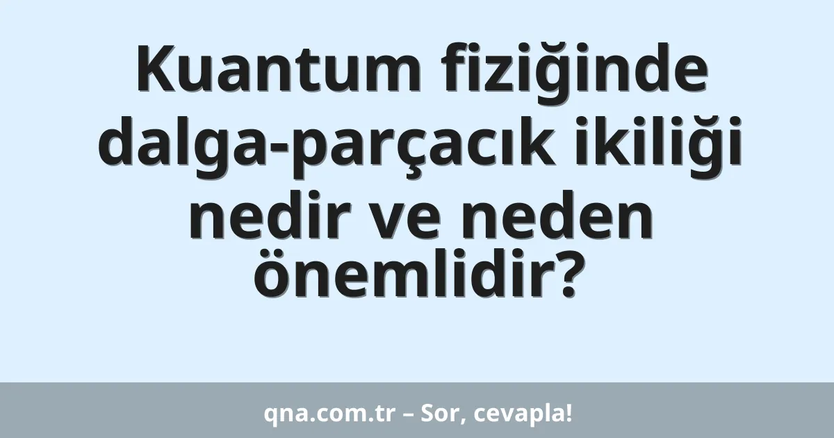 Kuantum fiziğinde dalga-parçacık ikiliği nedir ve neden önemlidir?