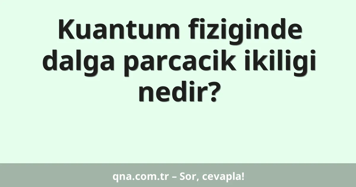 Kuantum fiziginde dalga parcacik ikiligi nedir?