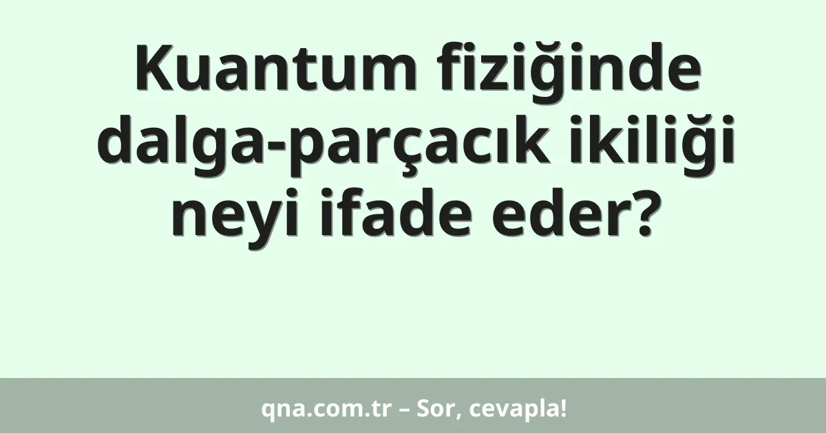 Kuantum fiziğinde dalga-parçacık ikiliği neyi ifade eder?