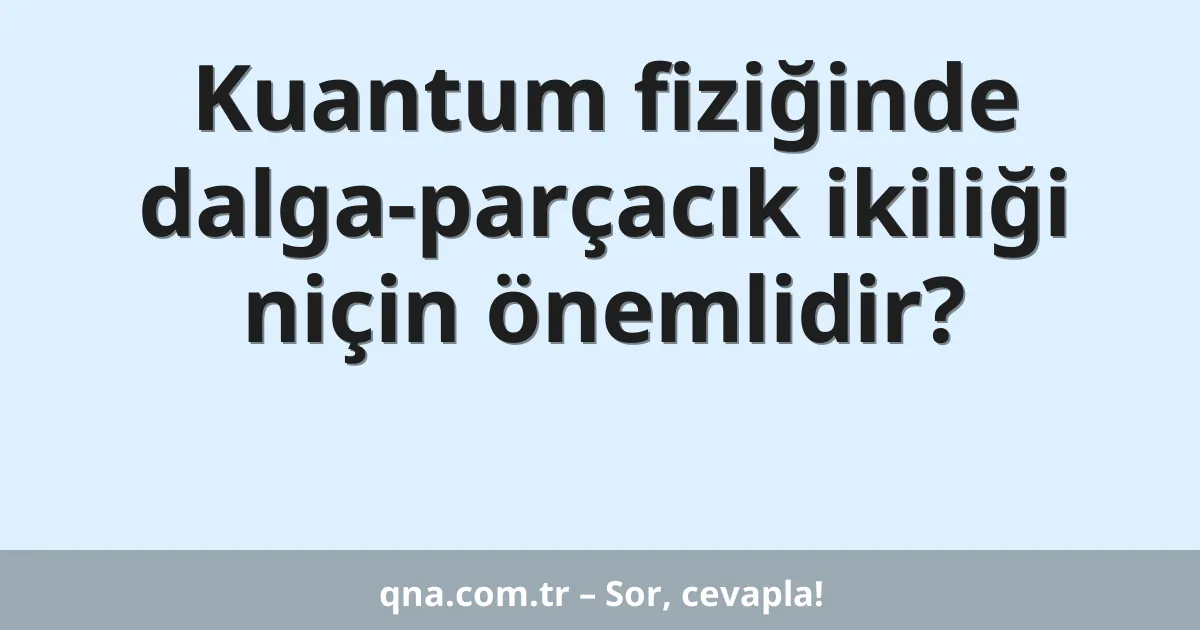 Kuantum fiziğinde dalga-parçacık ikiliği niçin önemlidir?