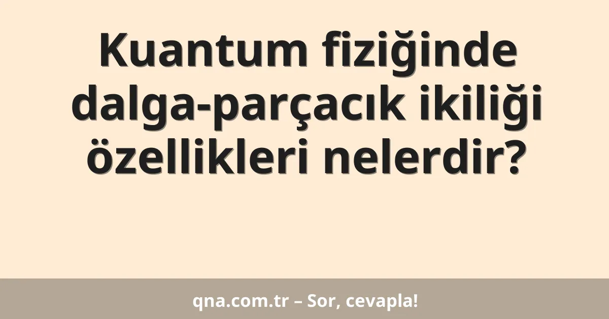 Kuantum fiziğinde dalga-parçacık ikiliği özellikleri nelerdir?