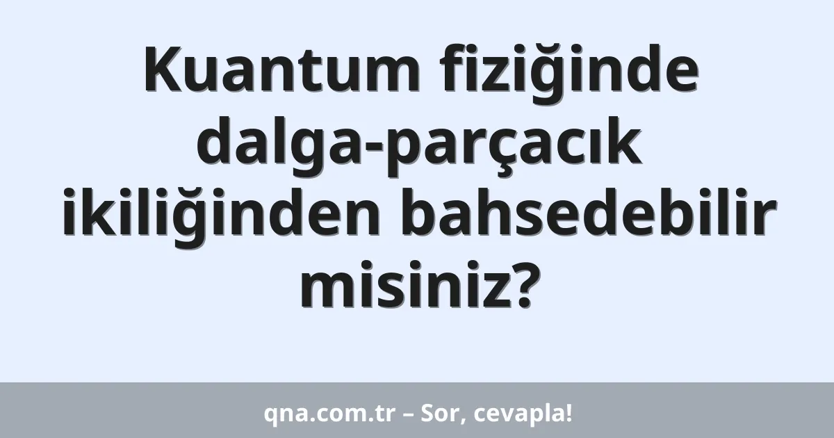Kuantum fiziğinde dalga-parçacık ikiliğinden bahsedebilir misiniz?