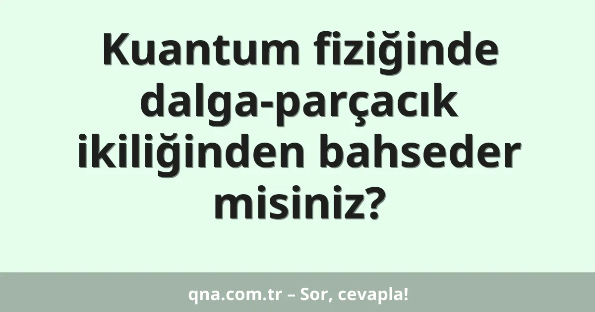 Kuantum fiziğinde dalga-parçacık ikiliğinden bahseder misiniz?