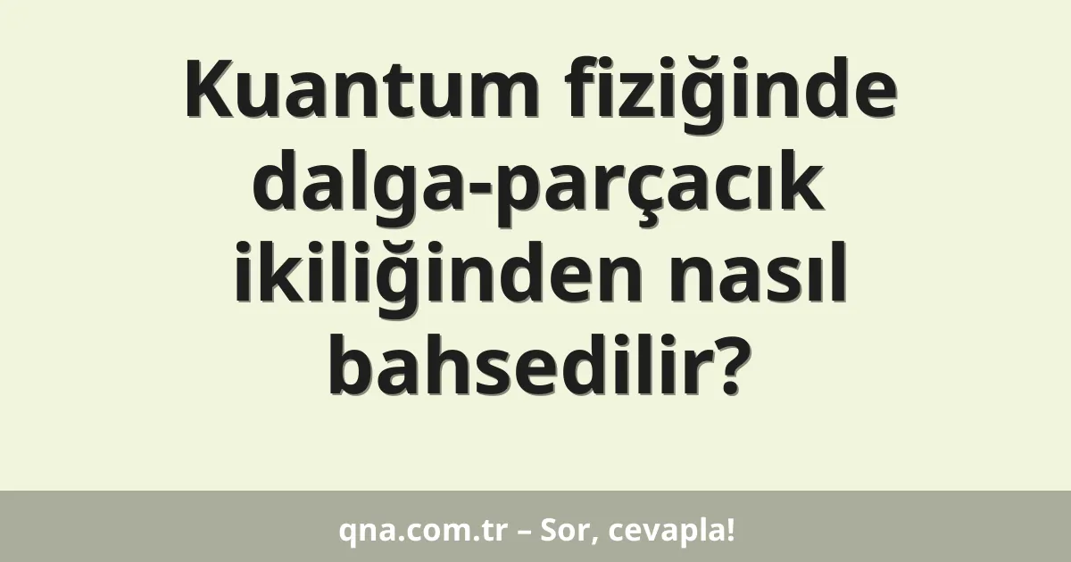 Kuantum fiziğinde dalga-parçacık ikiliğinden nasıl bahsedilir?