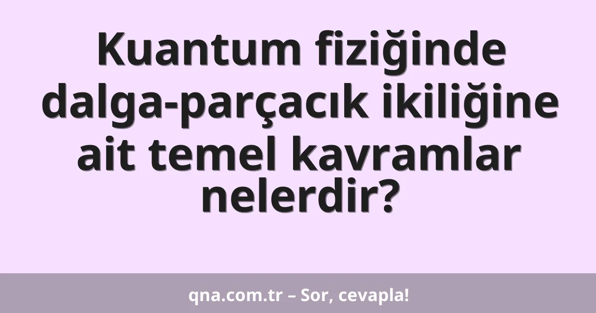 Kuantum fiziğinde dalga-parçacık ikiliğine ait temel kavramlar nelerdir?