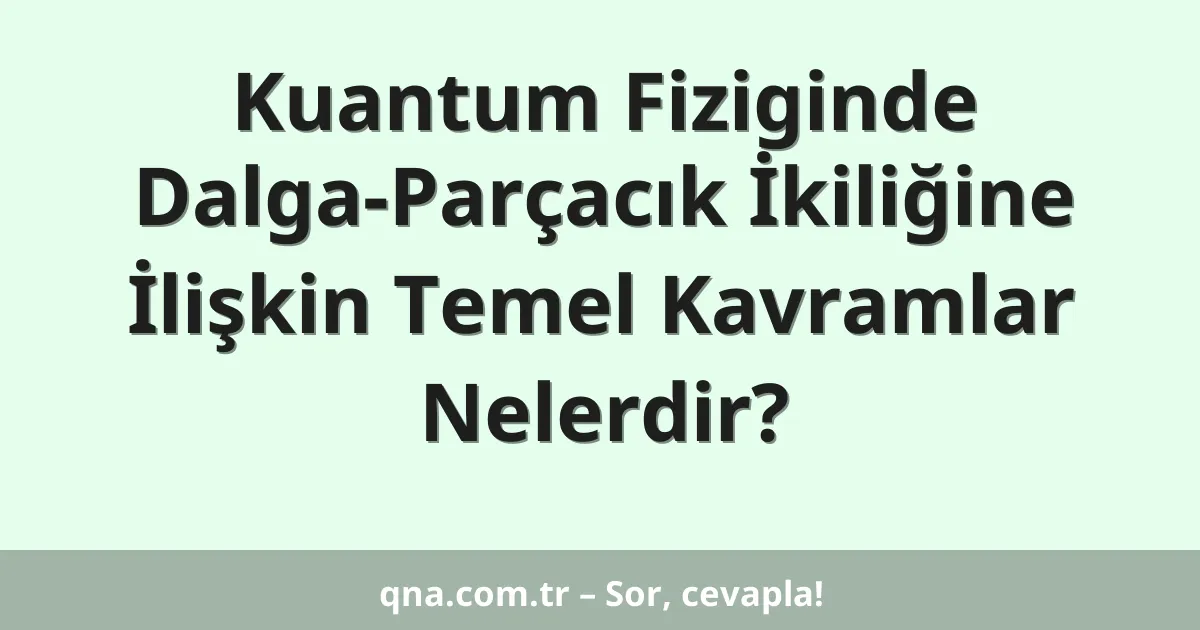 Kuantum Fiziginde Dalga-Parçacık İkiliğine İlişkin Temel Kavramlar Nelerdir?