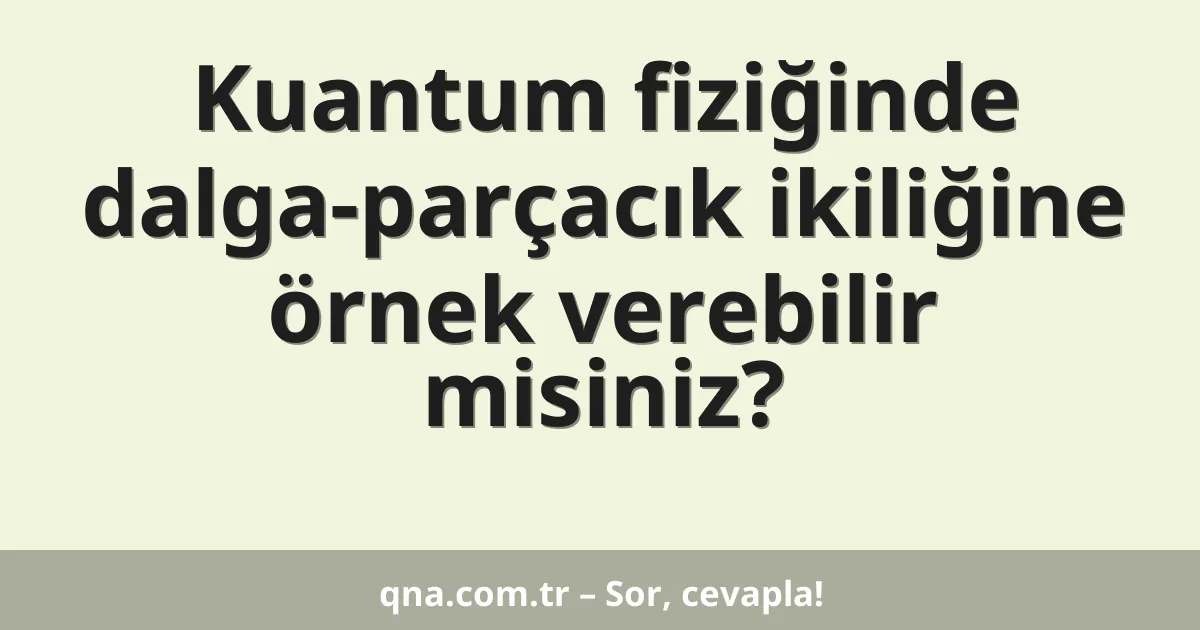 Kuantum fiziğinde dalga-parçacık ikiliğine örnek verebilir misiniz?