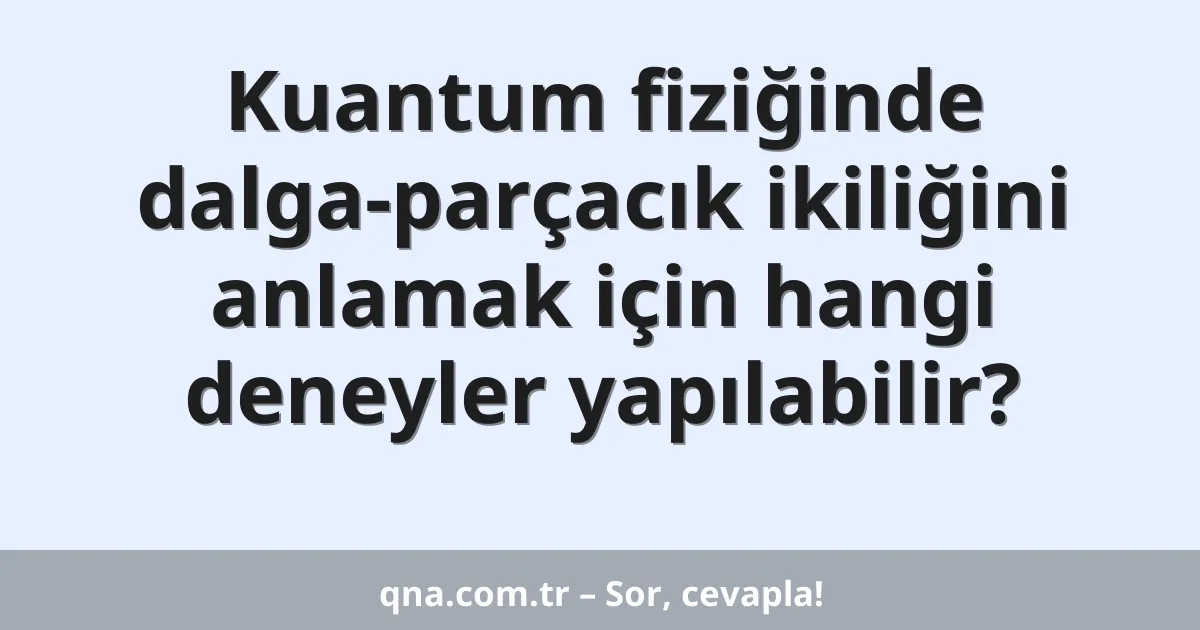 Kuantum fiziğinde dalga-parçacık ikiliğini anlamak için hangi deneyler yapılabilir?