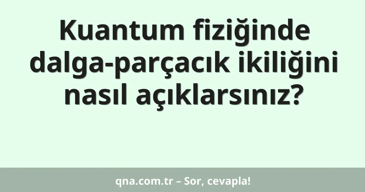 Kuantum fiziğinde dalga-parçacık ikiliğini nasıl açıklarsınız?
