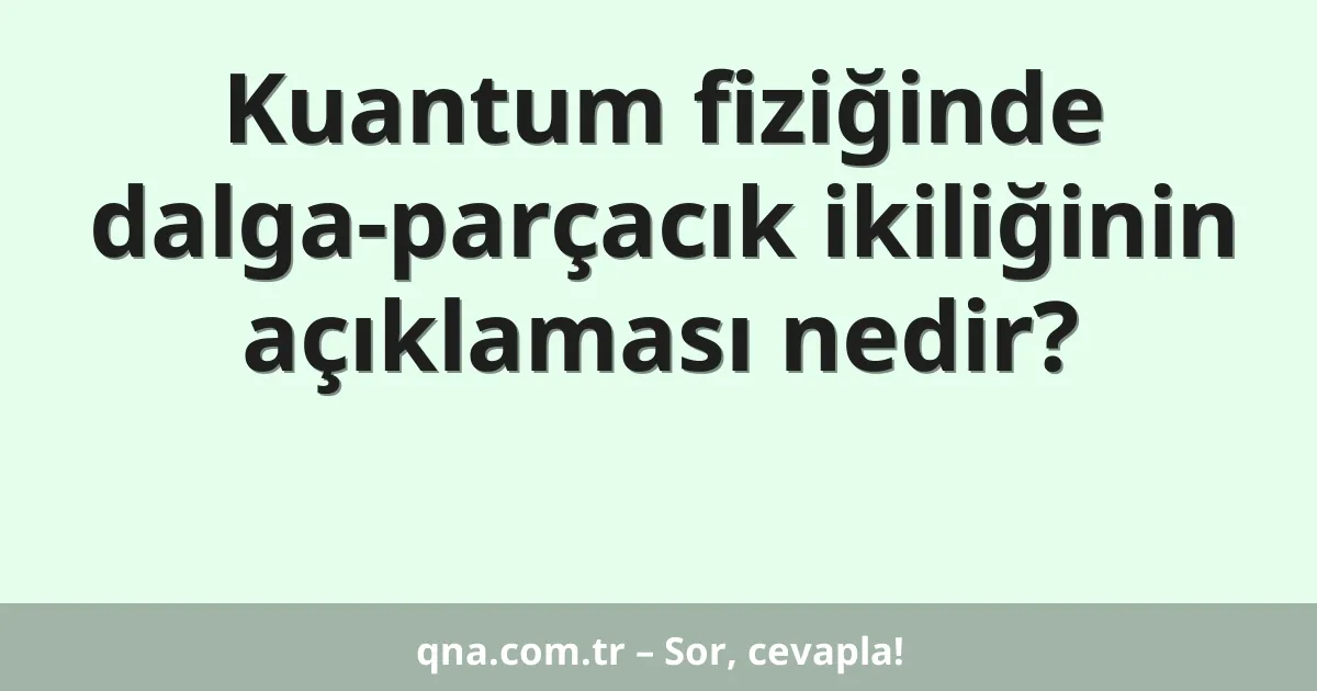 Kuantum fiziğinde dalga-parçacık ikiliğinin açıklaması nedir?