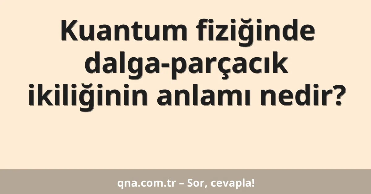 Kuantum fiziğinde dalga-parçacık ikiliğinin anlamı?