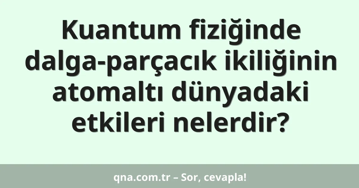 Kuantum fiziğinde dalga-parçacık ikiliğinin atomaltı dünyadaki etkileri nelerdir?