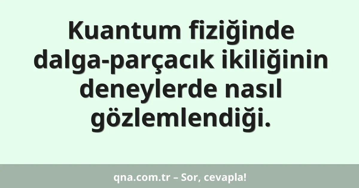 Kuantum fiziğinde dalga-parçacık ikiliğinin deneylerde nasıl gözlemlendiği.