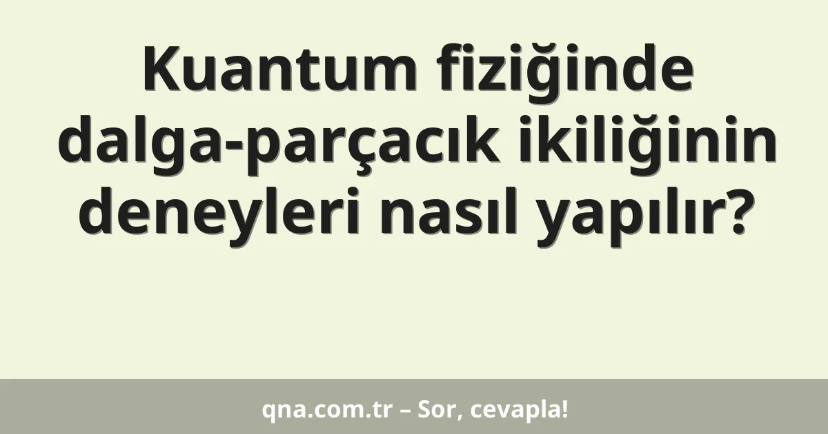 Kuantum fiziğinde dalga-parçacık ikiliğinin deneyleri nasıl yapılır?