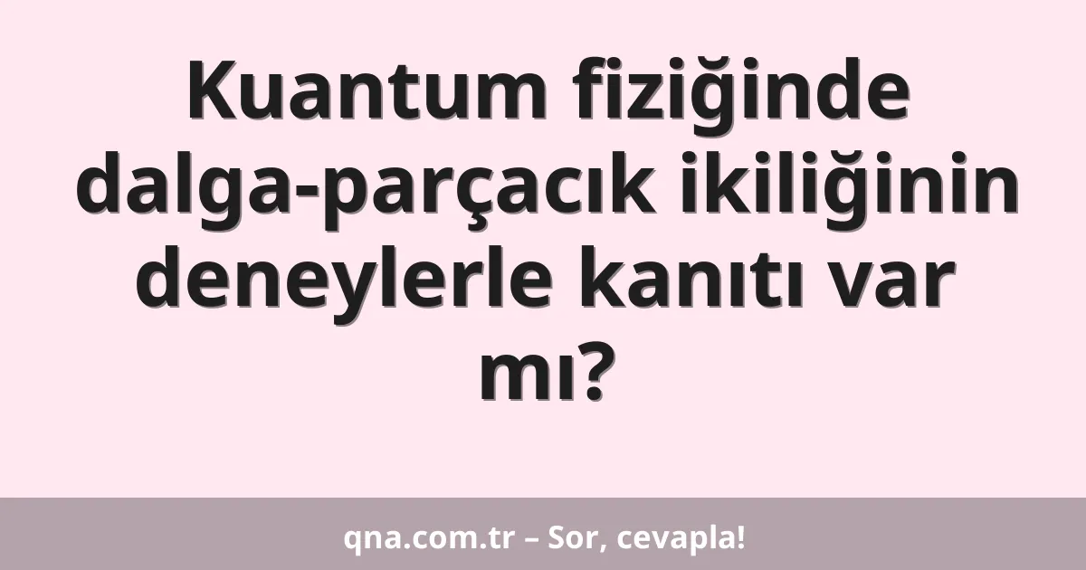 Kuantum fiziğinde dalga-parçacık ikiliğinin deneylerle kanıtı var mı?