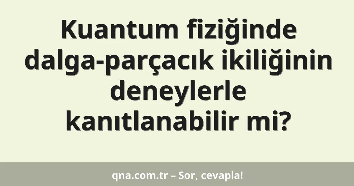 Kuantum fiziğinde dalga-parçacık ikiliğinin deneylerle kanıtlanabilir mi?