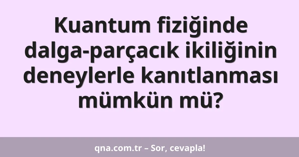 Kuantum fiziğinde dalga-parçacık ikiliğinin deneylerle kanıtlanması mümkün mü?