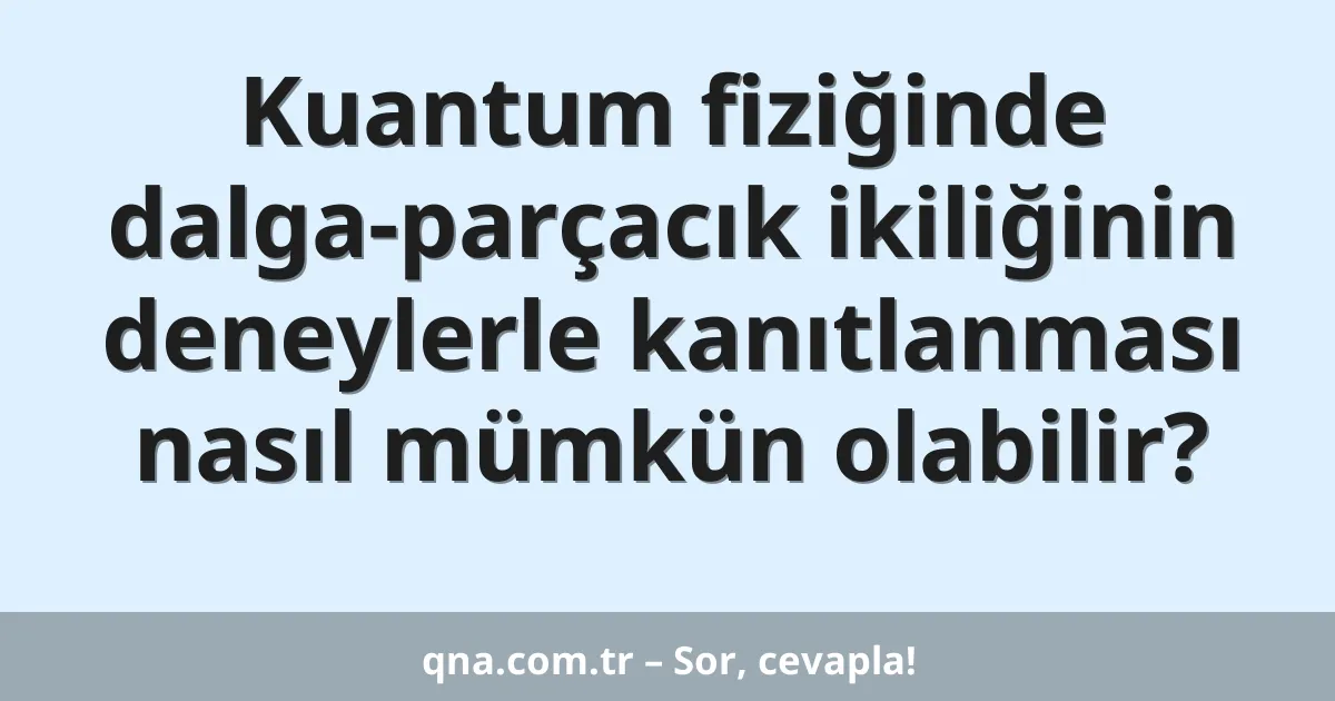 Kuantum fiziğinde dalga-parçacık ikiliğinin deneylerle kanıtlanması nasıl mümkün olabilir?