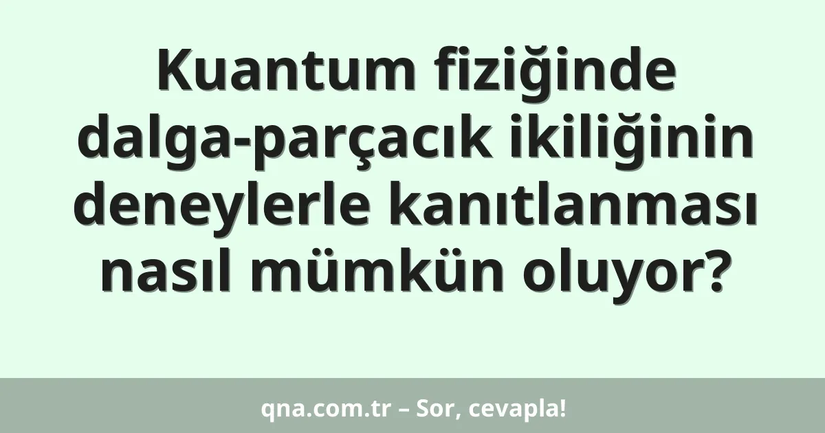 Kuantum fiziğinde dalga-parçacık ikiliğinin deneylerle kanıtlanması nasıl mümkün oluyor?