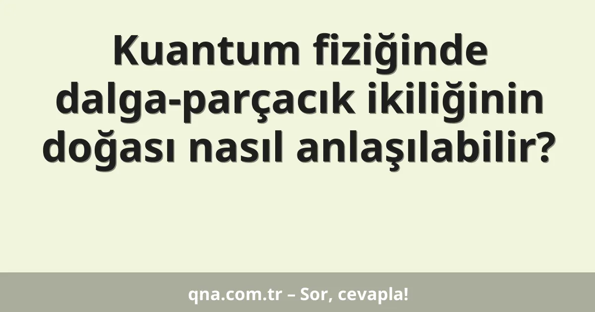 Kuantum fiziğinde dalga-parçacık ikiliğinin doğası nasıl anlaşılabilir?
