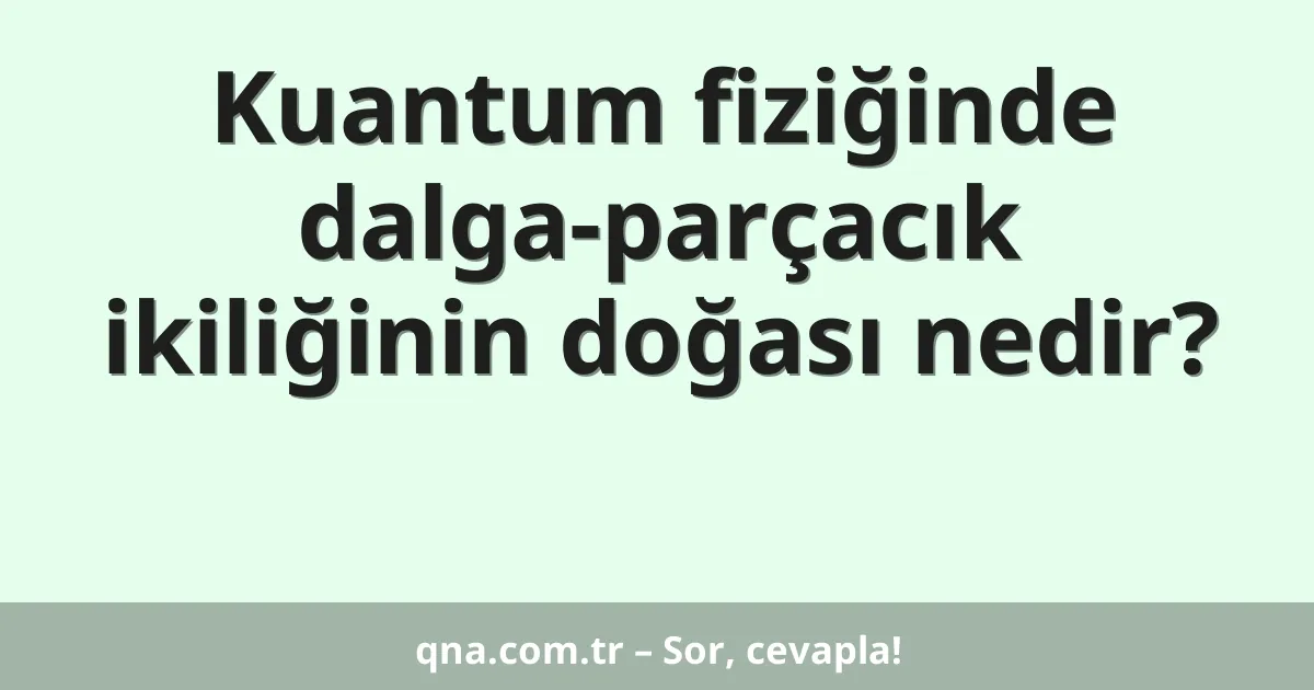 Kuantum fiziğinde dalga-parçacık ikiliğinin doğası nedir?