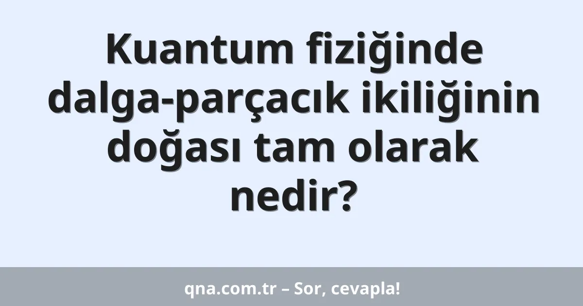 Kuantum fiziğinde dalga-parçacık ikiliğinin doğası tam olarak nedir?