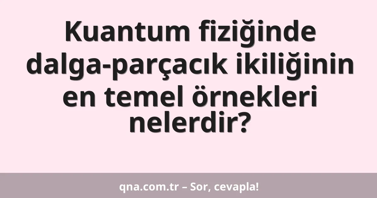 Kuantum fiziğinde dalga-parçacık ikiliğinin en temel örnekleri nelerdir?