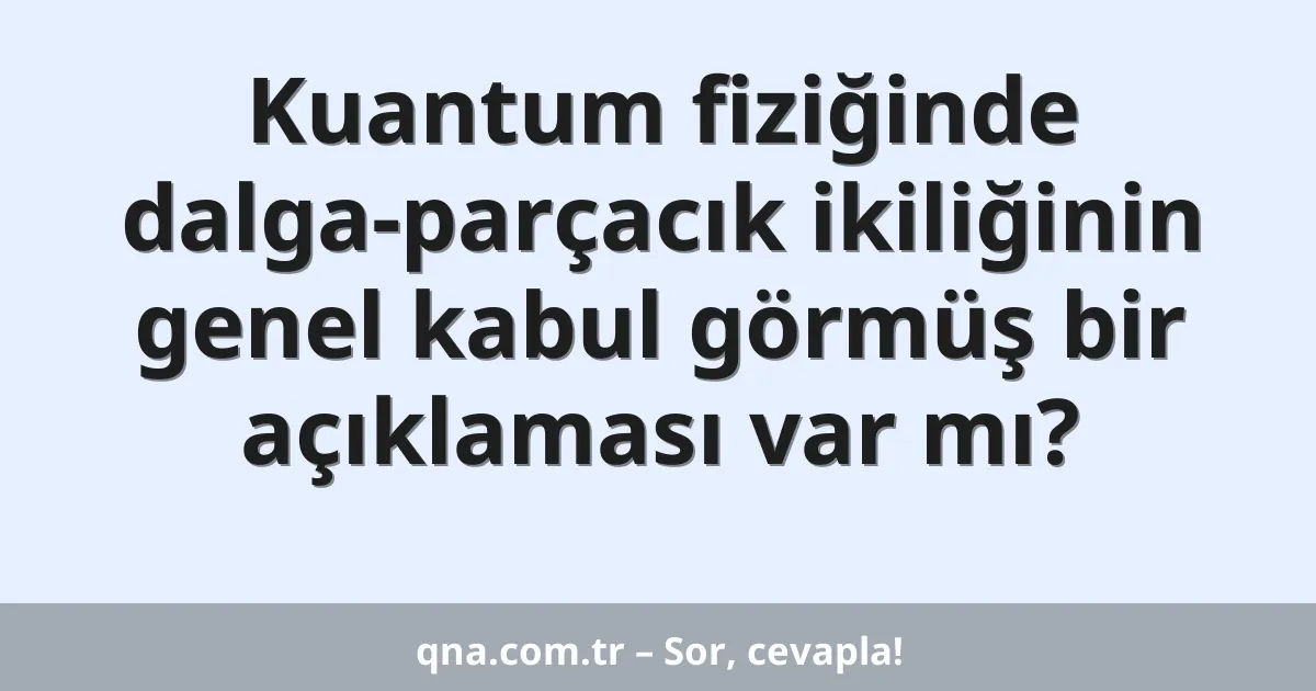 Kuantum fiziğinde dalga-parçacık ikiliğinin genel kabul görmüş bir açıklaması var mı?