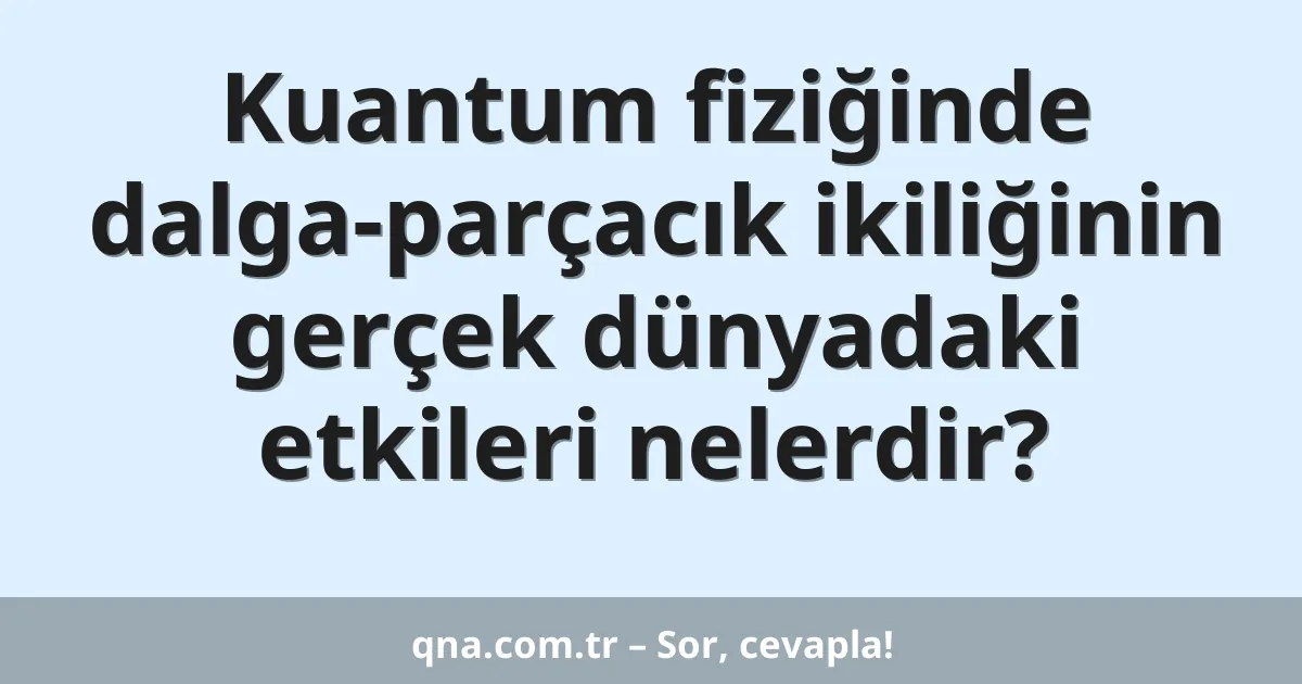 Kuantum fiziğinde dalga-parçacık ikiliğinin gerçek dünyadaki etkileri nelerdir?