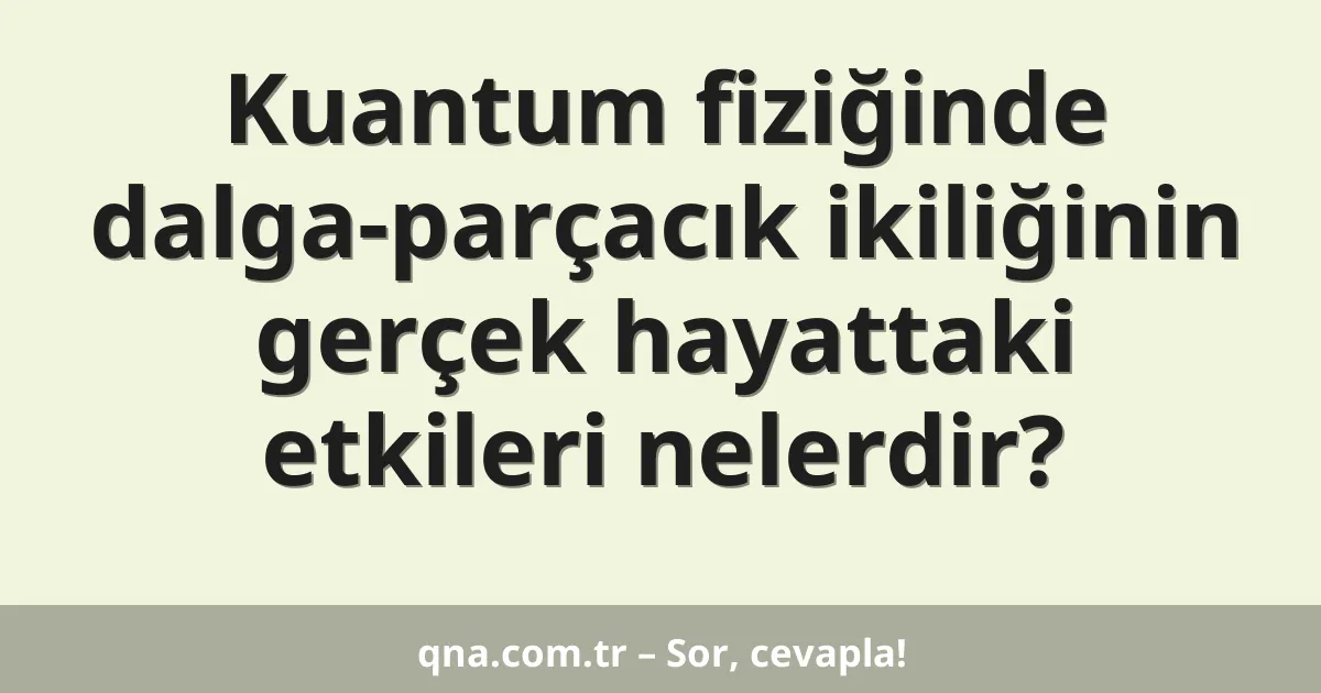 Kuantum fiziğinde dalga-parçacık ikiliğinin gerçek hayattaki etkileri nelerdir?
