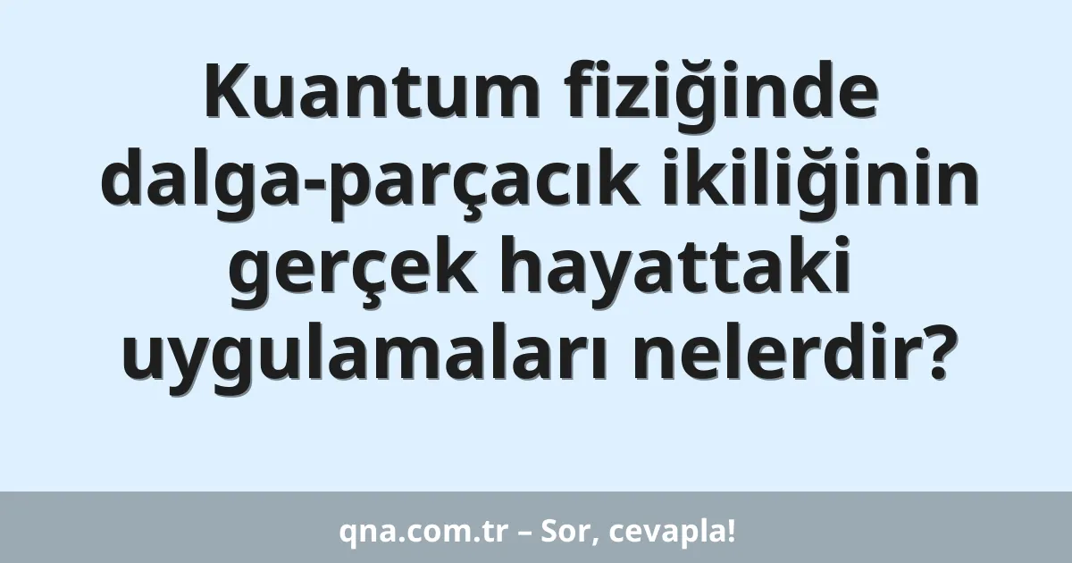 Kuantum fiziğinde dalga-parçacık ikiliğinin gerçek hayattaki uygulamaları nelerdir?