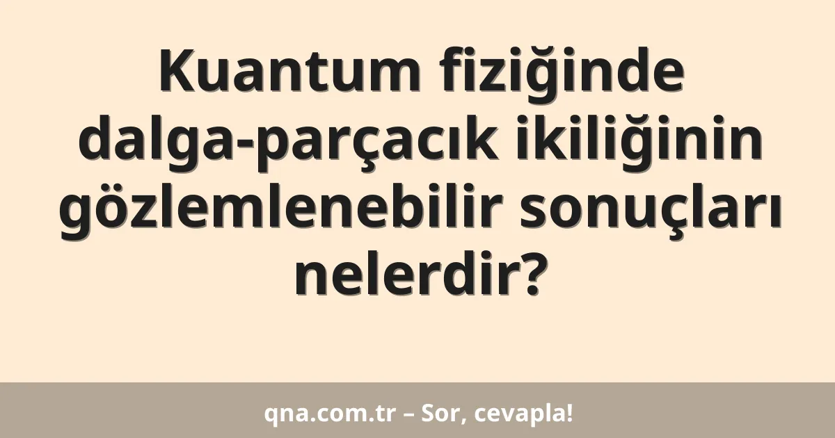 Kuantum fiziğinde dalga-parçacık ikiliğinin gözlemlenebilir sonuçları nelerdir?