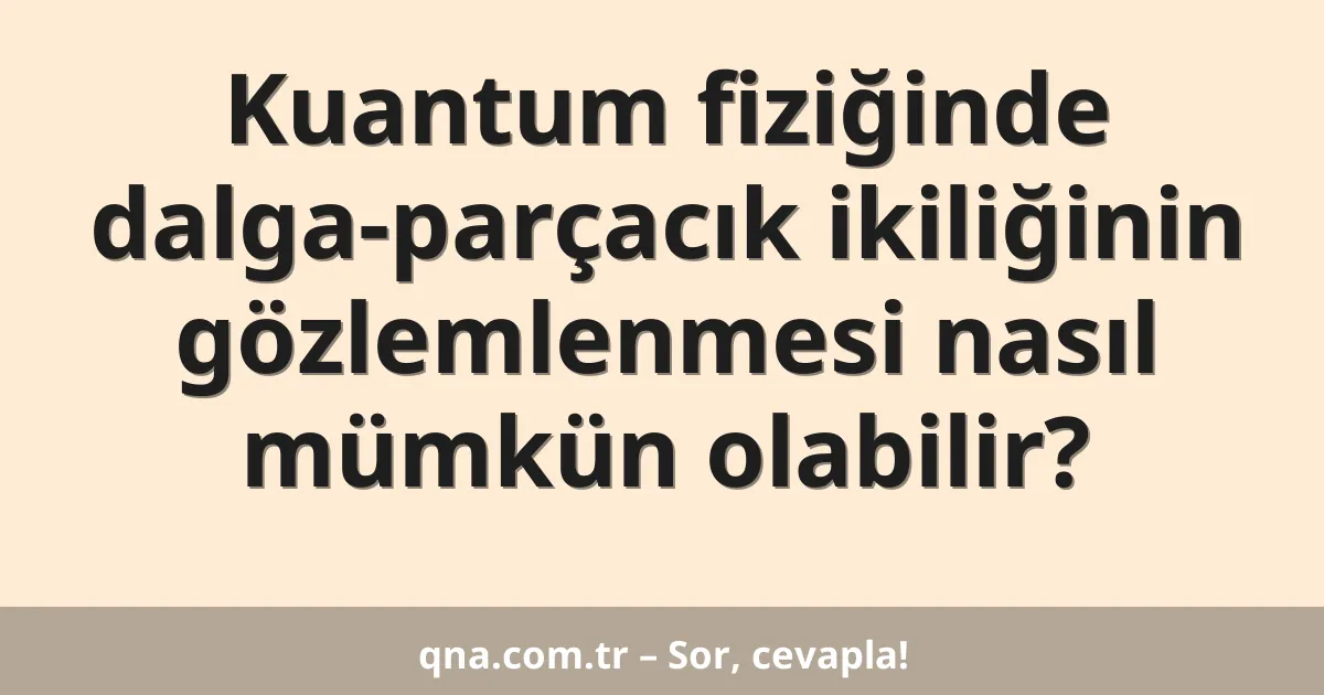 Kuantum fiziğinde dalga-parçacık ikiliğinin gözlemlenmesi nasıl mümkün olabilir?