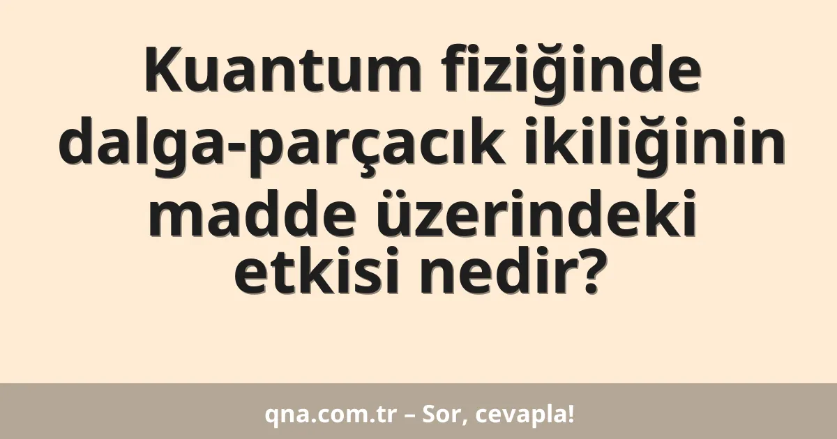 Kuantum fiziğinde dalga-parçacık ikiliğinin madde üzerindeki etkisi nedir?