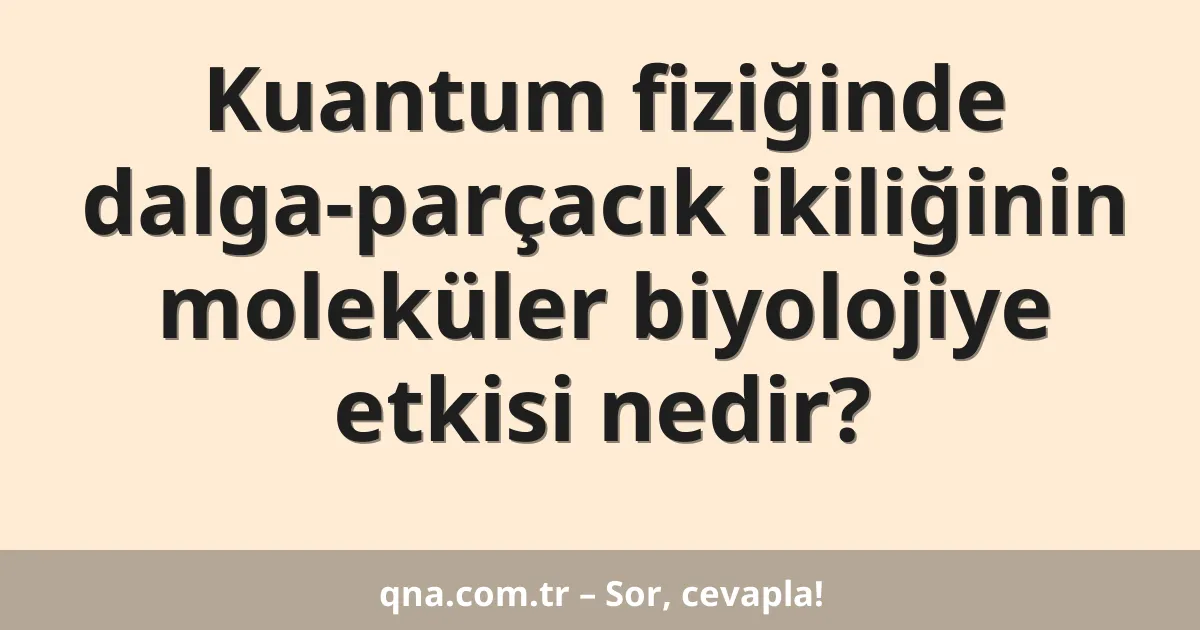 Kuantum fiziğinde dalga-parçacık ikiliğinin moleküler biyolojiye etkisi nedir?