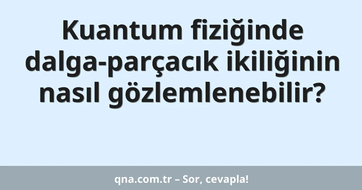Kuantum fiziğinde dalga-parçacık ikiliğinin nasıl gözlemlenebilir?