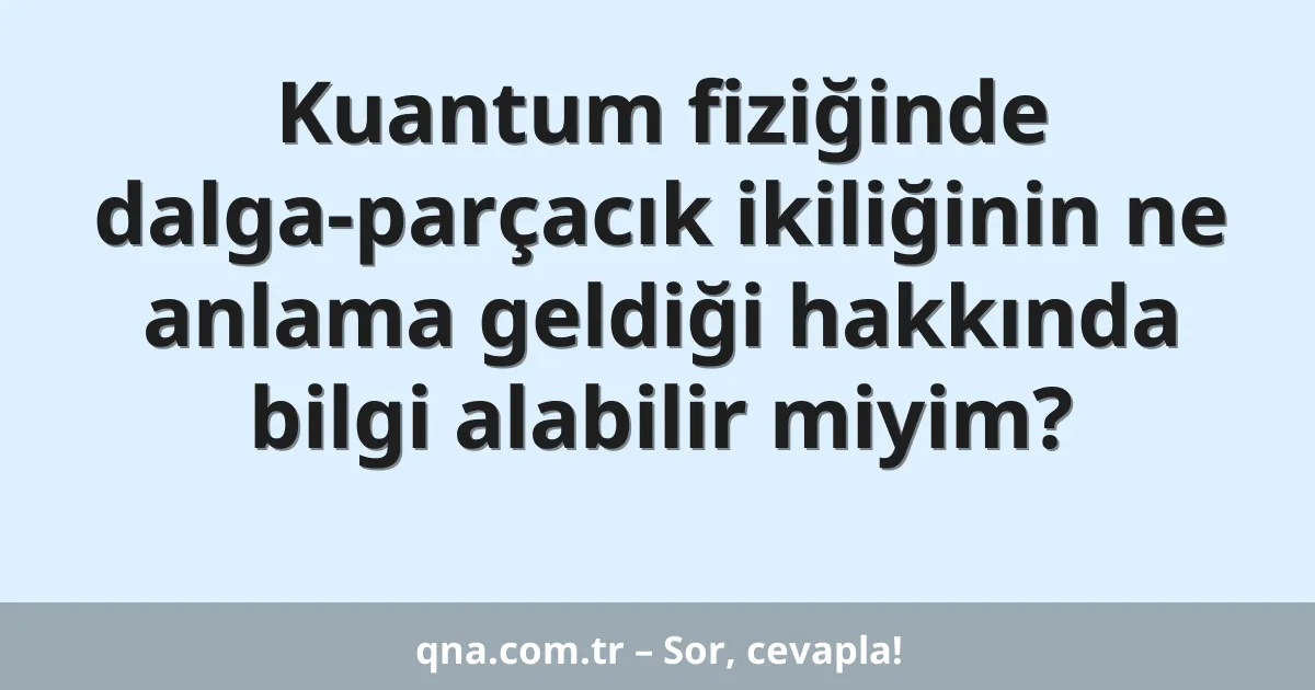 Kuantum fiziğinde dalga-parçacık ikiliğinin ne anlama geldiği hakkında bilgi alabilir miyim?
