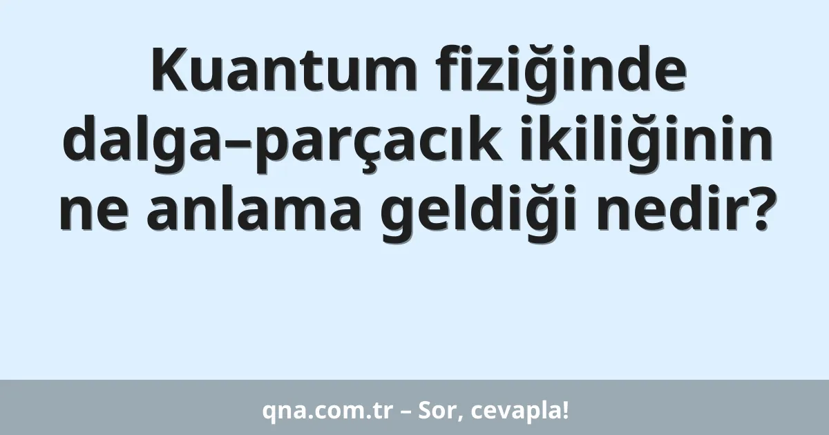Kuantum fiziğinde dalga–parçacık ikiliğinin ne anlama geldiği nedir?