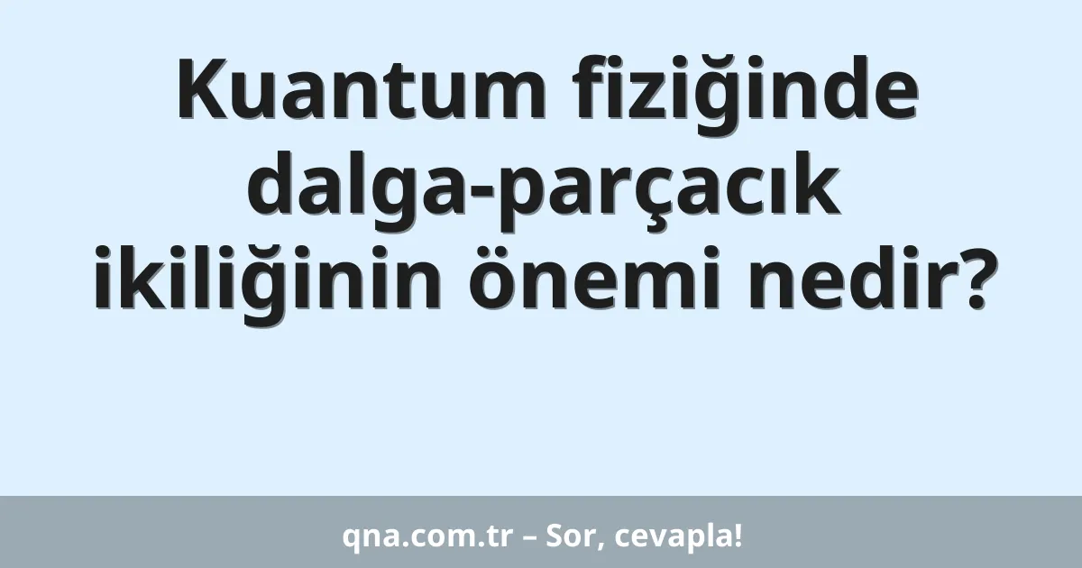 Kuantum fiziğinde dalga-parçacık ikiliğinin önemi nedir?