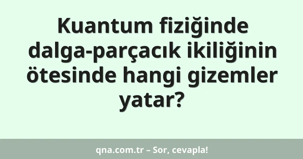 Kuantum fiziğinde dalga-parçacık ikiliğinin ötesinde hangi gizemler yatar?