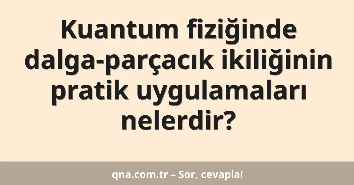 Kuantum fiziğinde dalga-parçacık ikiliğinin pratik uygulamaları nelerdir?