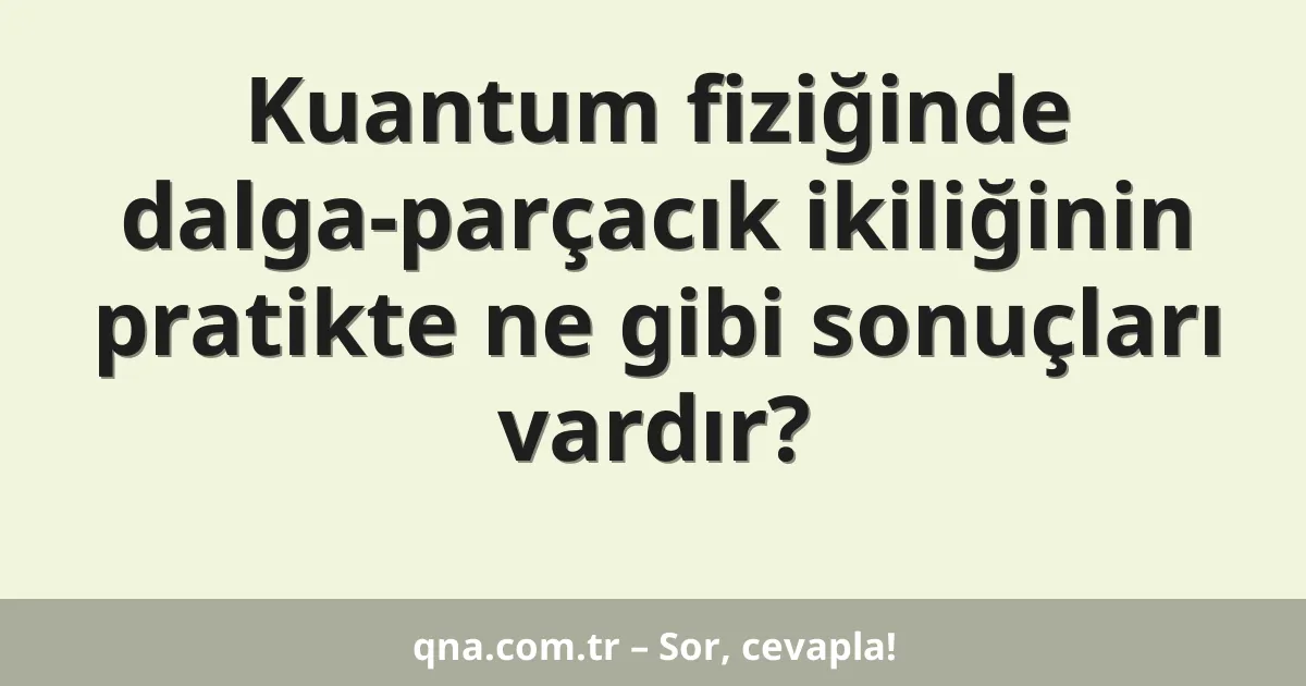 Kuantum fiziğinde dalga-parçacık ikiliğinin pratikte ne gibi sonuçları vardır?