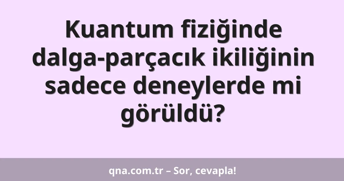 Kuantum fiziğinde dalga-parçacık ikiliğinin sadece deneylerde mi görüldü?