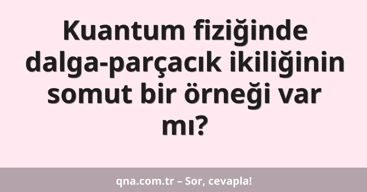 Kuantum fiziğinde dalga-parçacık ikiliğinin somut bir örneği var mı?