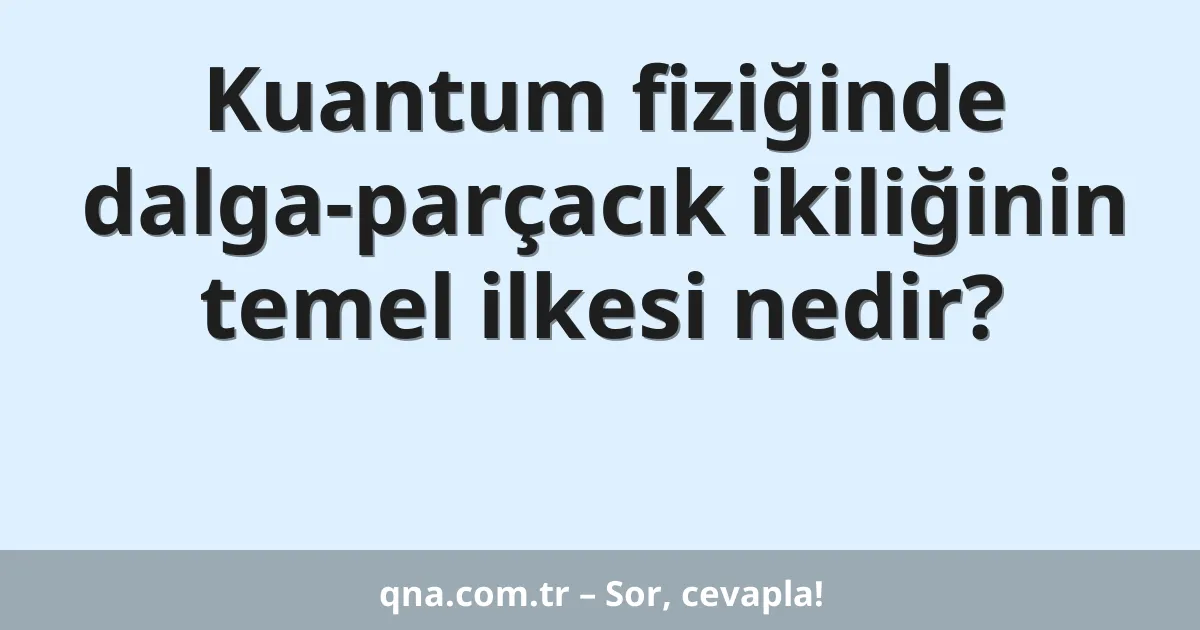 Kuantum fiziğinde dalga-parçacık ikiliğinin temel ilkesi nedir?